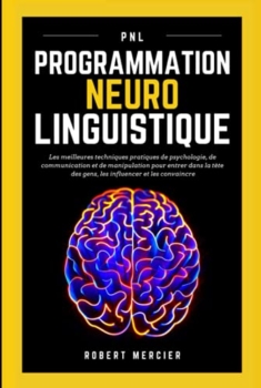 Robert Mercier: Neuro-Linguistic Programming. The best practices in psychology, communication and manipulation techniques to get into people's heads, influence them and convince them 50